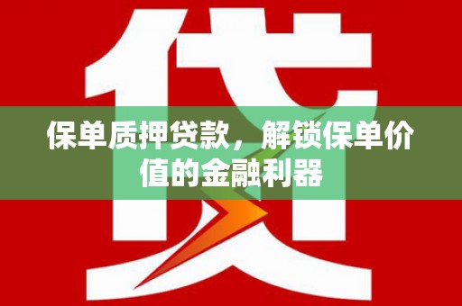 长兴保单质押贷款，解锁保单价值的金融利器
