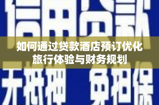 长兴如何通过贷款酒店预订优化旅行体验与财务规划
