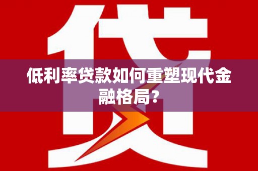 长兴低利率贷款如何重塑现代金融格局？