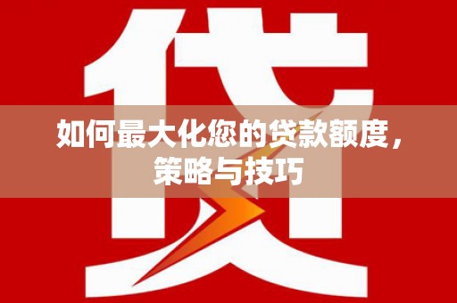 长兴如何最大化您的贷款额度，策略与技巧