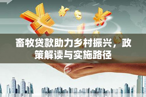 长兴畜牧贷款助力乡村振兴，政策解读与实施路径