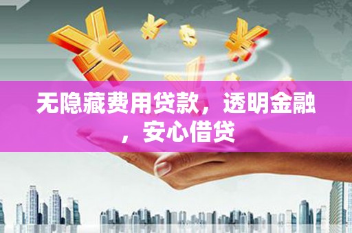 长兴无隐藏费用贷款，透明金融，安心借贷