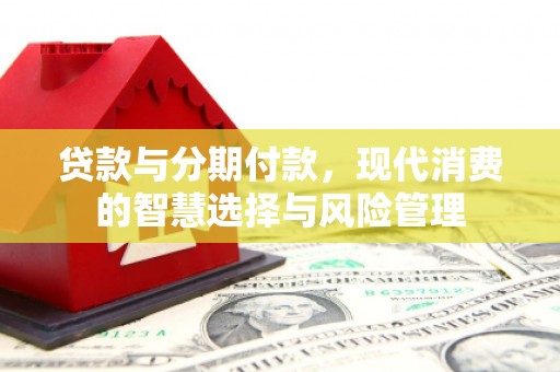 长兴贷款与分期付款，现代消费的智慧选择与风险管理