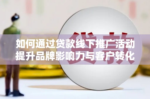 长兴如何通过贷款线下推广活动提升品牌影响力与客户转化率