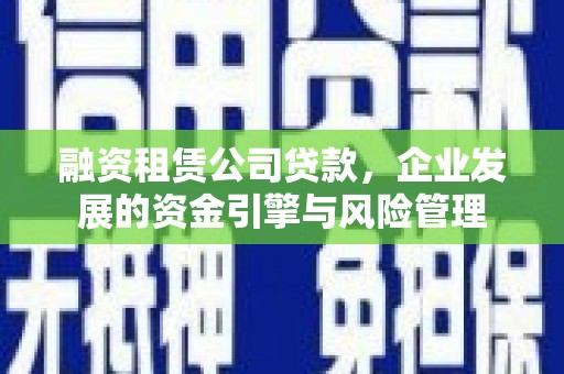 长兴融资租赁公司贷款，企业发展的资金引擎与风险管理