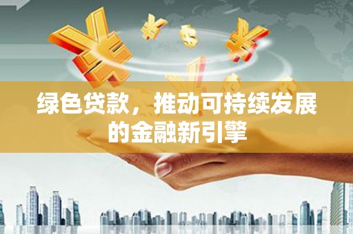长兴绿色贷款，推动可持续发展的金融新引擎