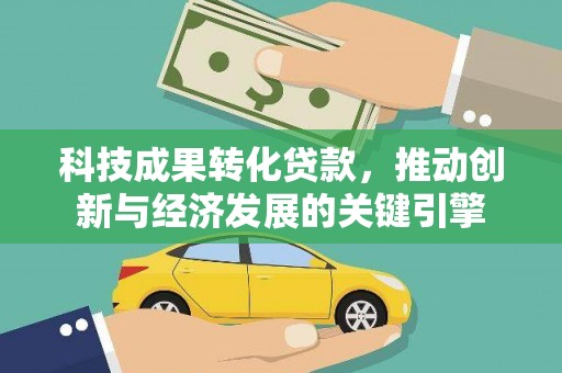 长兴科技成果转化贷款，推动创新与经济发展的关键引擎