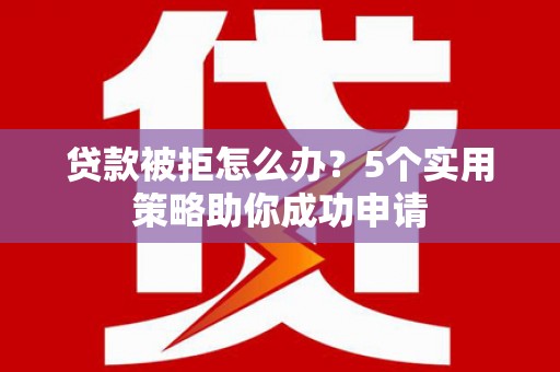 长兴贷款被拒怎么办？5个实用策略助你成功申请