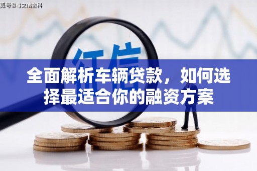 长兴全面解析车辆贷款，如何选择最适合你的融资方案