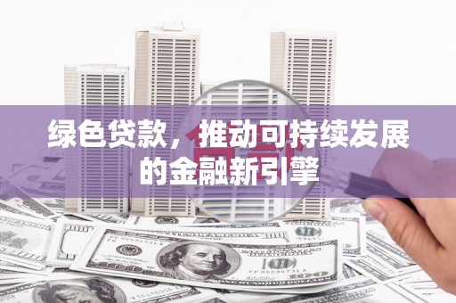 长兴绿色贷款，推动可持续发展的金融新引擎