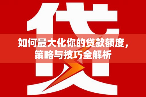 长兴如何最大化你的贷款额度，策略与技巧全解析