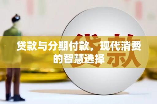 长兴贷款与分期付款，现代消费的智慧选择
