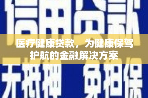 长兴医疗健康贷款，为健康保驾护航的金融解决方案
