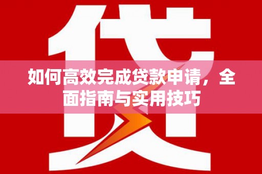 长兴如何高效完成贷款申请，全面指南与实用技巧