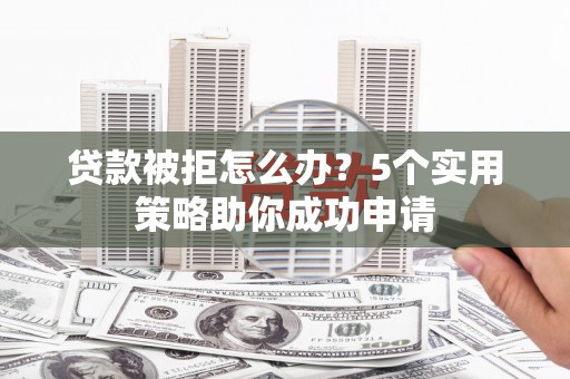 长兴贷款被拒怎么办？5个实用策略助你成功申请