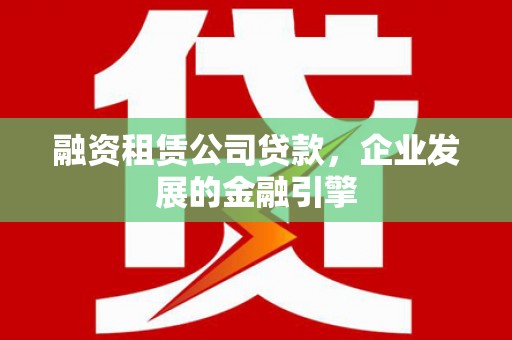 长兴融资租赁公司贷款，企业发展的金融引擎