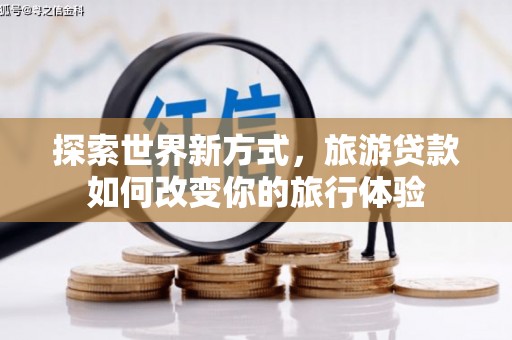 长兴探索世界新方式，旅游贷款如何改变你的旅行体验