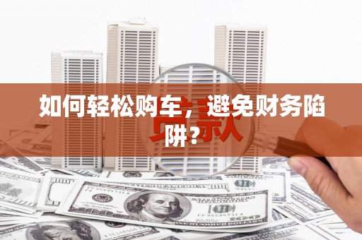 长兴如何轻松购车，避免财务陷阱？
