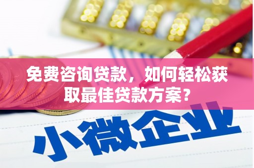 长兴免费咨询贷款，如何轻松获取最佳贷款方案？