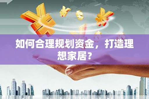 长兴如何合理规划资金，打造理想家居？
