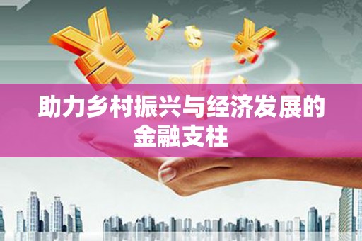 长兴助力乡村振兴与经济发展的金融支柱