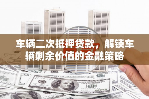 长兴车辆二次抵押贷款，解锁车辆剩余价值的金融策略