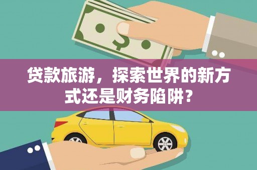 长兴贷款旅游，探索世界的新方式还是财务陷阱？